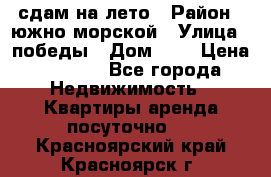 сдам на лето › Район ­ южно-морской › Улица ­ победы › Дом ­ 1 › Цена ­ 3 000 - Все города Недвижимость » Квартиры аренда посуточно   . Красноярский край,Красноярск г.